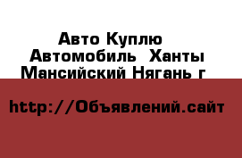 Авто Куплю - Автомобиль. Ханты-Мансийский,Нягань г.